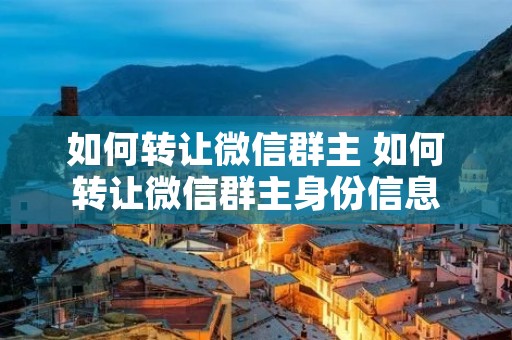 如何转让微信群主 如何转让微信群主身份信息
