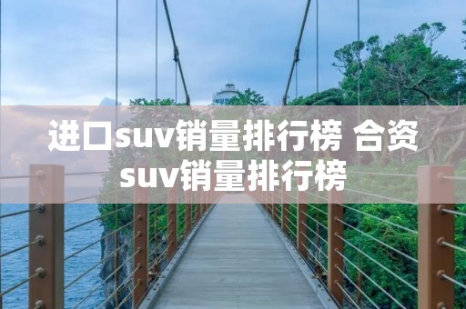 进口suv销量排行榜 合资suv销量排行榜 进口suv销量排行榜 合资suv销量排行榜