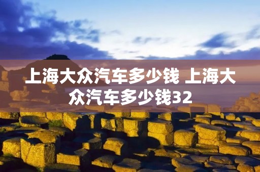 上海大众汽车多少钱 上海大众汽车多少钱32