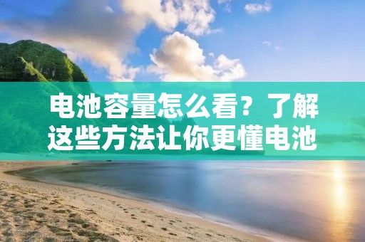 电池容量怎么看？了解这些方法让你更懂电池容量