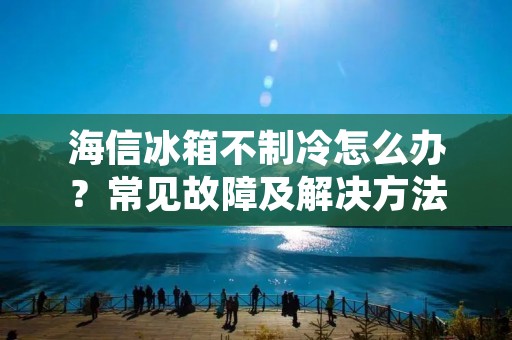 海信冰箱不制冷怎么办？常见故障及解决方法