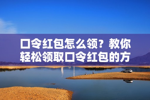 口令红包怎么领?教你轻松领取口令红包的方法! 口令红包怎么领?教你轻松领取口令红包的方法!