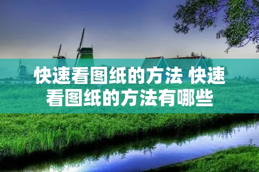 快速看图纸的方法 快速看图纸的方法有哪些