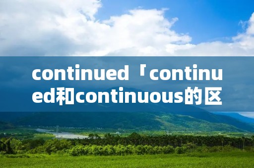 continued「continued和continuous的区别」 continued「continued和continuous的区别」