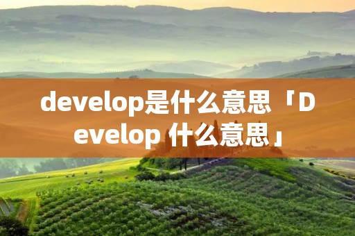develop是什么意思「Develop 什么意思」 develop是什么意思「Develop 什么意思」