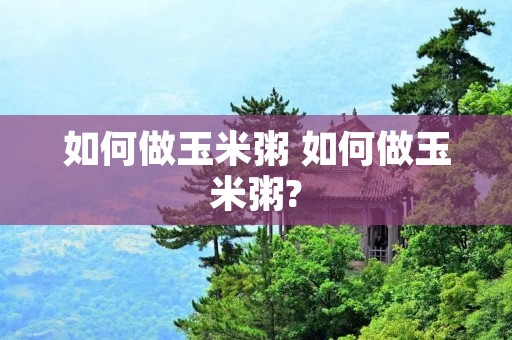 如何做玉米粥 如何做玉米粥? 如何做玉米粥 如何做玉米粥?