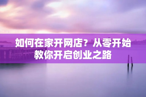 如何在家开网店?从零开始教你开启创业之路 如何在家开网店?从零开始教你开启创业之路