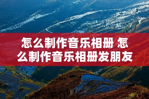 怎么制作音乐相册 怎么制作音乐相册发朋友圈