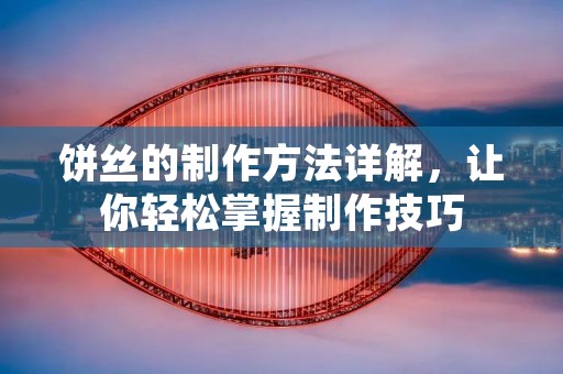饼丝的制作方法详解,让你轻松掌握制作技巧 饼丝的制作方法详解,让你轻松掌握制作技巧
