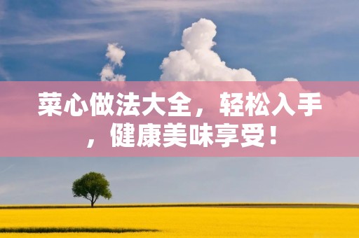 菜心做法大全,轻松入手,健康美味享受! 菜心做法大全,轻松入手,健康美味享受!