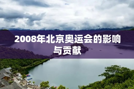 2008年北京奥运会的影响与贡献 2008年北京奥运会的影响与贡献