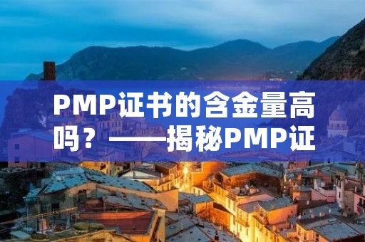 PMP证书的含金量高吗?——揭秘PMP证书的真正价值