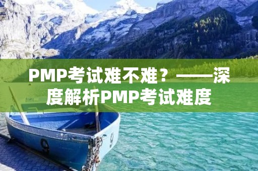PMP考试难不难?——深度解析PMP考试难度