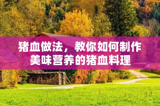 猪血做法，教你如何制作美味营养的猪血料理