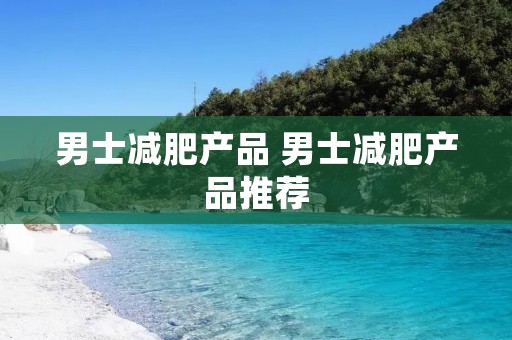 男士减肥产品 男士减肥产品推荐 男士减肥产品 男士减肥产品推荐