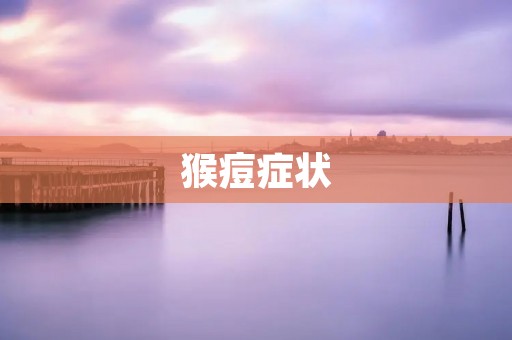 猴痘症状：如何识别和治疗猴痘？