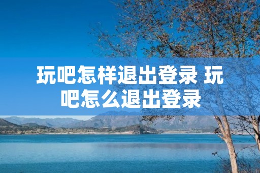 玩吧怎样退出登录 玩吧怎么退出登录 玩吧怎样退出登录 玩吧怎么退出登录