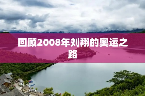 回顾2008年刘翔的奥运之路 回顾2008年刘翔的奥运之路