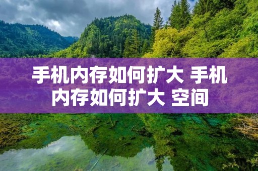 手机内存如何扩大 手机内存如何扩大 空间