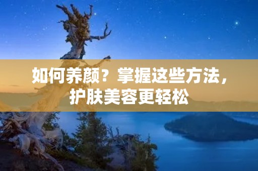 如何养颜?掌握这些方法,护肤美容更轻松 如何养颜?掌握这些方法,护肤美容更轻松