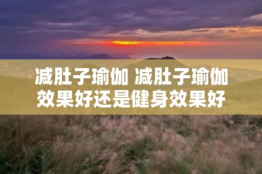 减肚子瑜伽 减肚子瑜伽效果好还是健身效果好 减肚子瑜伽 减肚子瑜伽效果好还是健身效果好