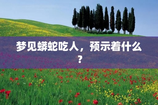 梦见蟒蛇吃人,预示着什么?