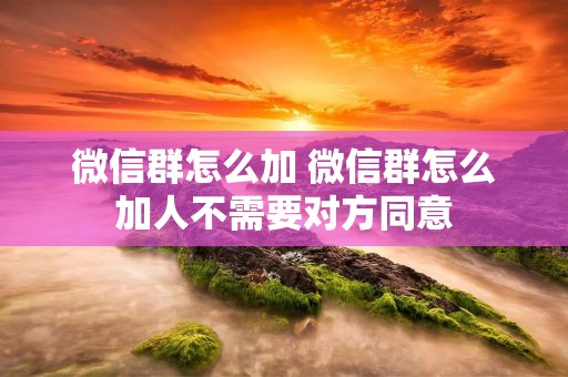 微信群怎么加 微信群怎么加人不需要对方同意