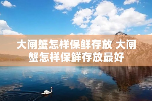 大闸蟹怎样保鲜存放 大闸蟹怎样保鲜存放最好