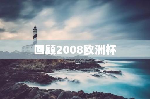回顾2008欧洲杯:西班牙夺冠,德国惨遭淘汰 回顾2008欧洲杯:西班牙夺冠,德国惨遭淘汰
