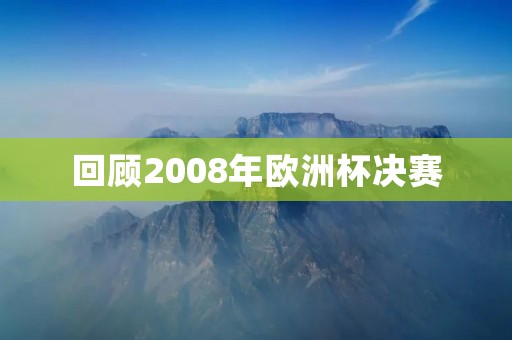 回顾2008年欧洲杯决赛:西班牙夺冠创历史 回顾2008年欧洲杯决赛:西班牙夺冠创历史