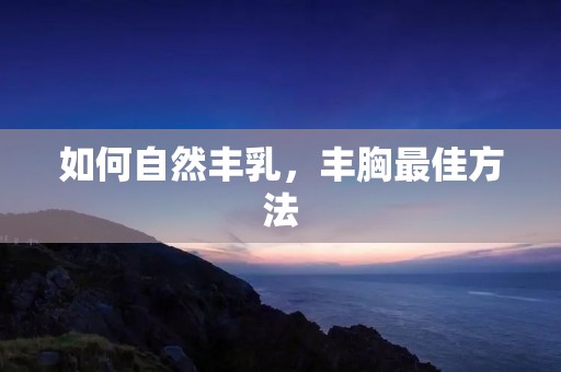如何自然丰乳,丰胸最佳方法 如何自然丰乳,丰胸最佳方法