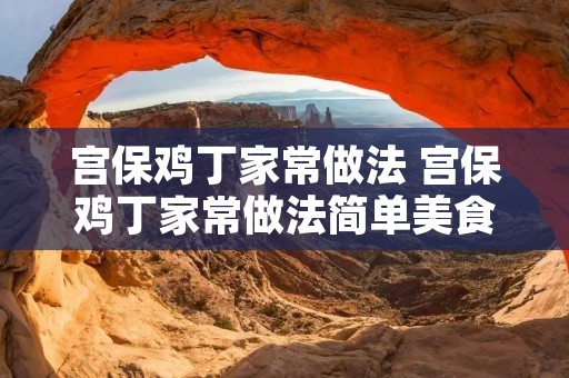 宫保鸡丁家常做法 宫保鸡丁家常做法简单美食杰