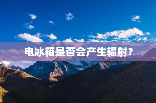 电冰箱是否会产生辐射? 电冰箱是否会产生辐射?