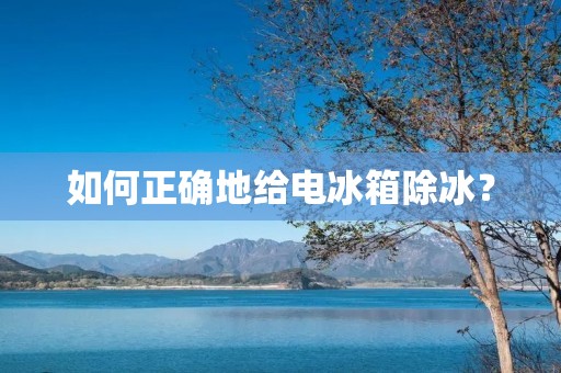 如何正确地给电冰箱除冰? 如何正确地给电冰箱除冰?