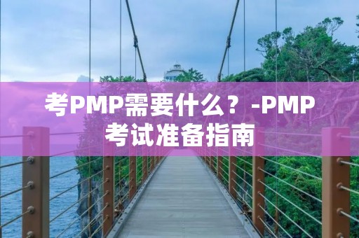 考PMP需要什么?-PMP考试准备指南
