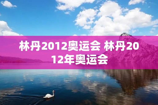 林丹2012奥运会 林丹2012年奥运会 林丹2012奥运会 林丹2012年奥运会