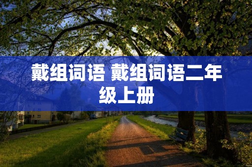 戴组词语 戴组词语二年级上册 戴组词语 戴组词语二年级上册