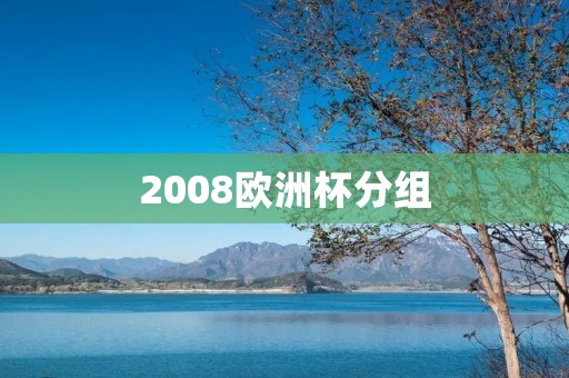 2008欧洲杯分组:欧洲足球盛宴即将开启 2008欧洲杯分组:欧洲足球盛宴即将开启