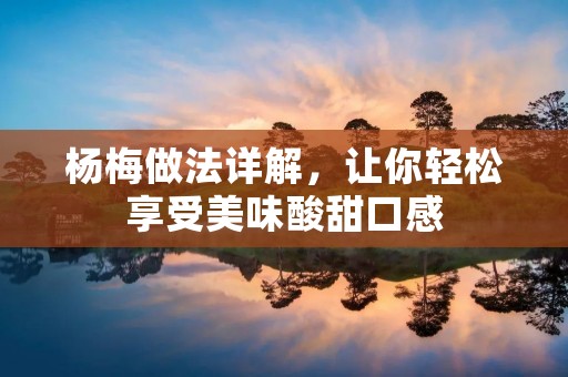 杨梅做法详解,让你轻松享受美味酸甜口感 杨梅做法详解,让你轻松享受美味酸甜口感