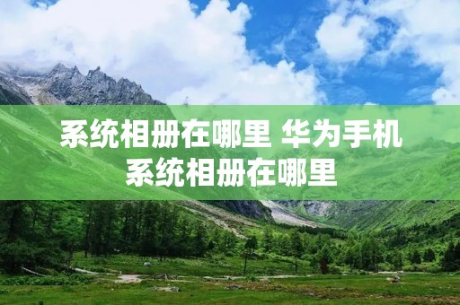 系统相册在哪里 华为手机系统相册在哪里
