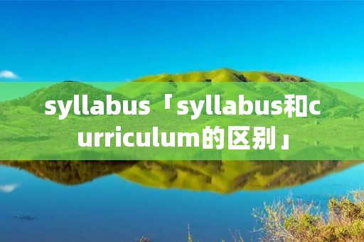 syllabus「syllabus和curriculum的区别」 syllabus「syllabus和curriculum的区别」