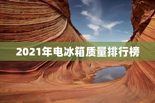 2021年电冰箱质量排行榜：哪些品牌获得第一名？