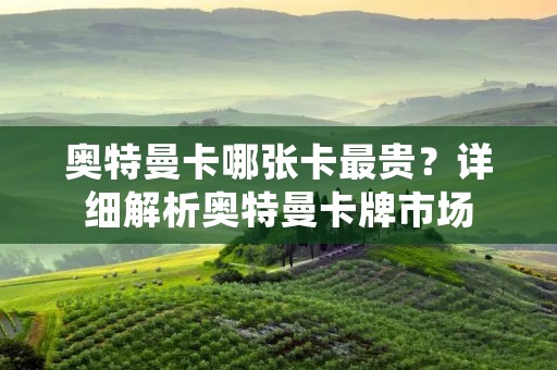 奥特曼卡哪张卡最贵？详细解析奥特曼卡牌市场