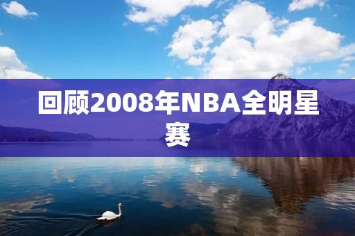 回顾2008年NBA全明星赛:湖人队成为最大赢家 回顾2008年NBA全明星赛:湖人队成为最大赢家