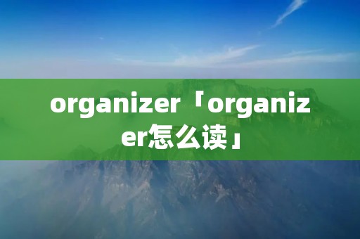 organizer「organizer怎么读」 organizer「organizer怎么读」