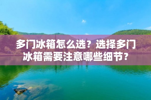 多门冰箱怎么选?选择多门冰箱需要注意哪些细节? 多门冰箱怎么选?选择多门冰箱需要注意哪些细节?