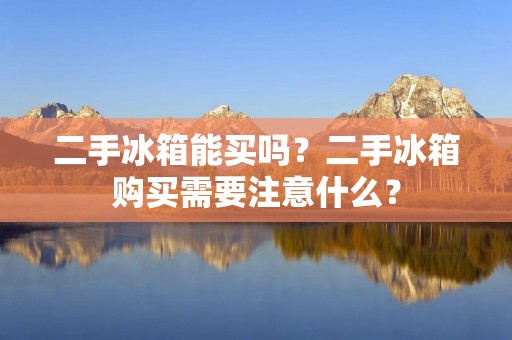 二手冰箱能买吗?二手冰箱购买需要注意什么? 二手冰箱能买吗?二手冰箱购买需要注意什么?