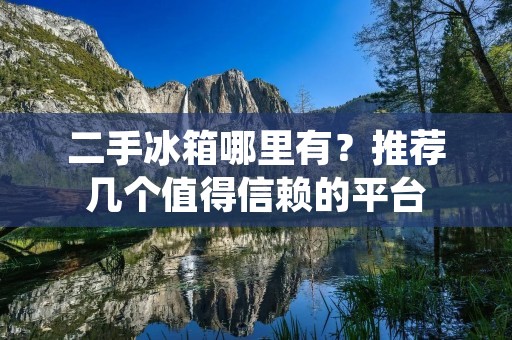 二手冰箱哪里有?推荐几个值得信赖的平台 二手冰箱哪里有?推荐几个值得信赖的平台
