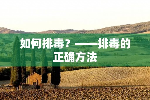 如何排毒?——排毒的正确方法 如何排毒?——排毒的正确方法