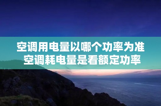 空调用电量以哪个功率为准 空调耗电量是看额定功率还是最大输入功率 空调用电量以哪个功率为准 空调耗电量是看额定功率还是最大输入功率